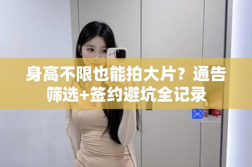 全国身高不限也能拍大片？通告筛选+签约避坑全记录