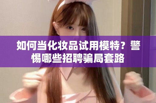 全国如何当化妆品试用模特？警惕哪些招聘骗局套路