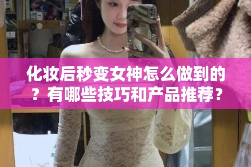 全国化妆后秒变女神怎么做到的？有哪些技巧和产品推荐？